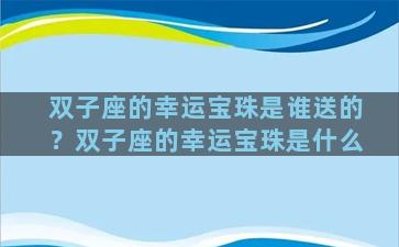 双子座的幸运宝珠是谁送的？双子座的幸运宝珠是什么