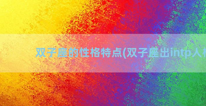 双子座的性格特点(双子座出intp人格吗)