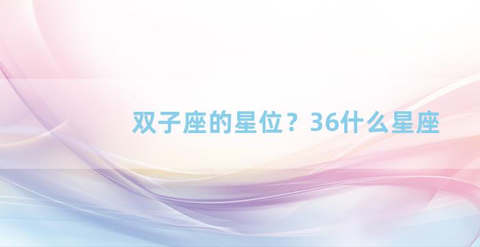 双子座的星位？36什么星座