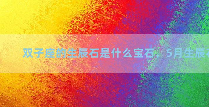 双子座的生辰石是什么宝石，5月生辰石是什么