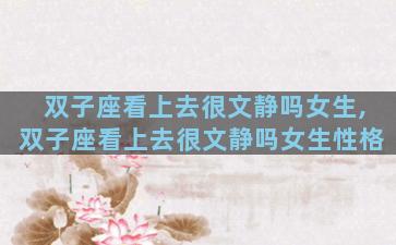 双子座看上去很文静吗女生,双子座看上去很文静吗女生性格