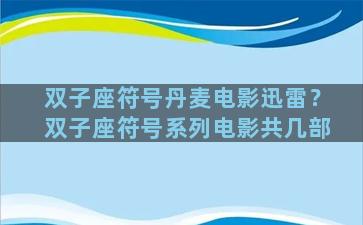 双子座符号丹麦电影迅雷？双子座符号系列电影共几部