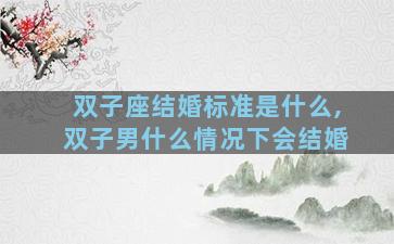 双子座结婚标准是什么,双子男什么情况下会结婚