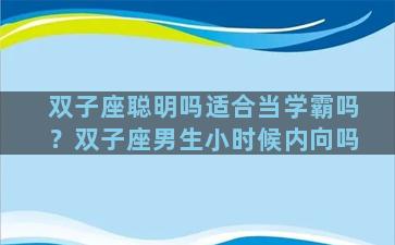 双子座聪明吗适合当学霸吗？双子座男生小时候内向吗