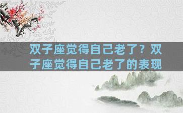 双子座觉得自己老了？双子座觉得自己老了的表现