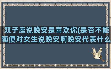 双子座说晚安是喜欢你(是否不能随便对女生说晚安啊晚安代表什么意思)