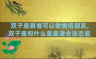 双子座跟谁可以做情侣朋友,双子座和什么星座适合谈恋爱