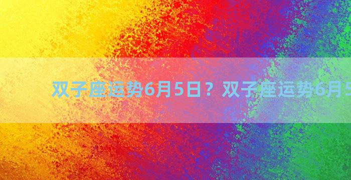 双子座运势6月5日？双子座运势6月5日女生