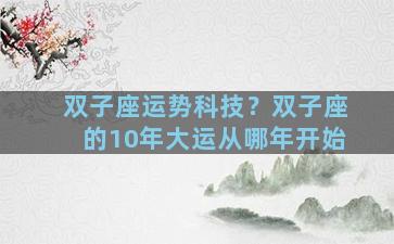 双子座运势科技？双子座的10年大运从哪年开始