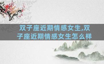 双子座近期情感女生,双子座近期情感女生怎么样