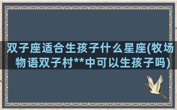 双子座适合生孩子什么星座(牧场物语双子村**中可以生孩子吗)