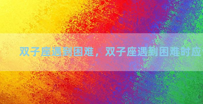 双子座遇到困难，双子座遇到困难时应该怎么做