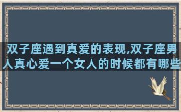 双子座遇到真爱的表现,双子座男人真心爱一个女人的时候都有哪些表现