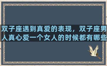 双子座遇到真爱的表现，双子座男人真心爱一个女人的时候都有哪些表现