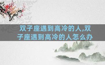 双子座遇到高冷的人,双子座遇到高冷的人怎么办