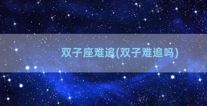 双子座难追(双子难追吗)