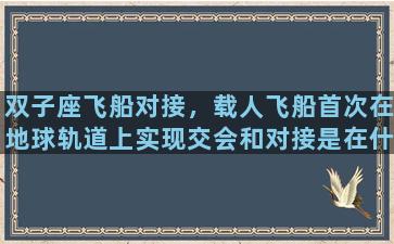 双子座飞船对接，载人飞船首次在地球轨道上实现交会和对接是在什么时候