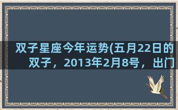 双子星座今年运势(五月22日的双子，2013年2月8号，出门会有什么事)