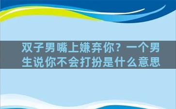 双子男嘴上嫌弃你？一个男生说你不会打扮是什么意思