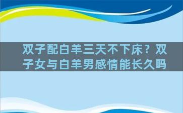 双子配白羊三天不下床？双子女与白羊男感情能长久吗