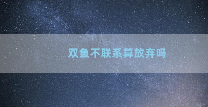 双鱼不联系算放弃吗