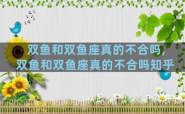 双鱼和双鱼座真的不合吗,双鱼和双鱼座真的不合吗知乎