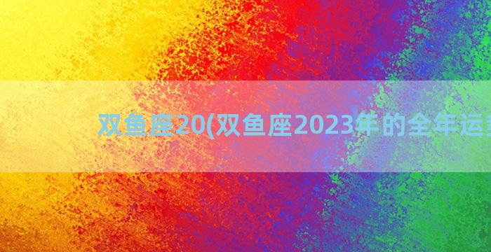 双鱼座20(双鱼座2023年的全年运势女)