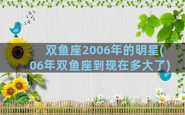 双鱼座2006年的明星(06年双鱼座到现在多大了)