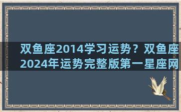 双鱼座2014学习运势？双鱼座2024年运势完整版第一星座网