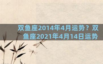 双鱼座2014年4月运势？双鱼座2021年4月14日运势