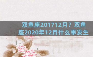 双鱼座201712月？双鱼座2020年12月什么事发生