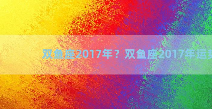 双鱼座2017年？双鱼座2017年运势详解