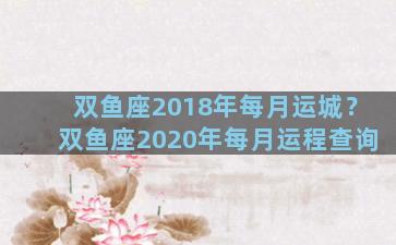 双鱼座2018年每月运城？双鱼座2020年每月运程查询