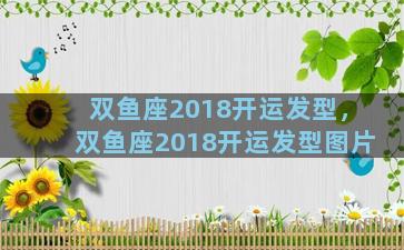 双鱼座2018开运发型，双鱼座2018开运发型图片