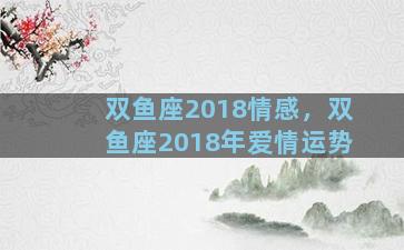 双鱼座2018情感，双鱼座2018年爱情运势