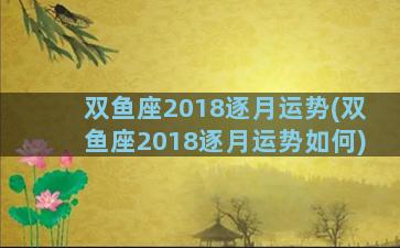 双鱼座2018逐月运势(双鱼座2018逐月运势如何)