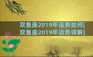 双鱼座2019年运势如何(双鱼座2019年运势详解)