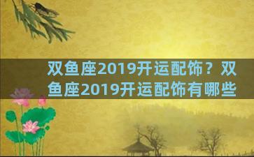 双鱼座2019开运配饰？双鱼座2019开运配饰有哪些