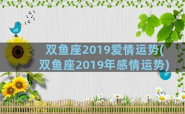 双鱼座2019爱情运势(双鱼座2019年感情运势)