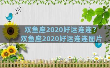 双鱼座2020好运连连？双鱼座2020好运连连图片