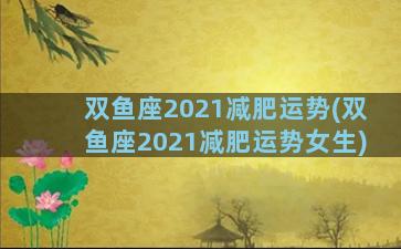 双鱼座2021减肥运势(双鱼座2021减肥运势女生)