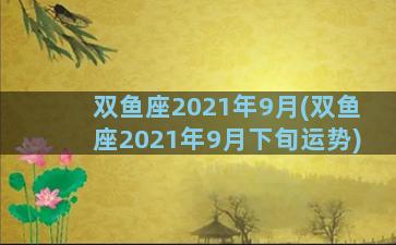 双鱼座2021年9月(双鱼座2021年9月下旬运势)