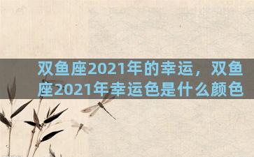 双鱼座2021年的幸运，双鱼座2021年幸运色是什么颜色