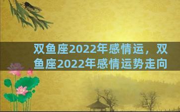 双鱼座2022年感情运，双鱼座2022年感情运势走向