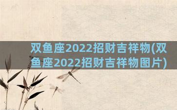 双鱼座2022招财吉祥物(双鱼座2022招财吉祥物图片)