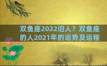 双鱼座2022旧人？双鱼座的人2021年的运势及运程