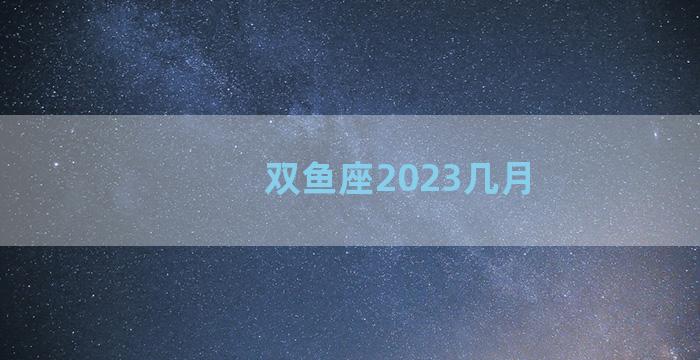 双鱼座2023几月