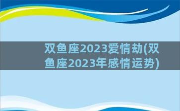 双鱼座2023爱情劫(双鱼座2023年感情运势)