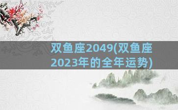 双鱼座2049(双鱼座2023年的全年运势)