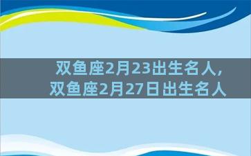 双鱼座2月23出生名人,双鱼座2月27日出生名人